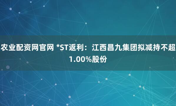 农业配资网官网 *ST返利：江西昌九集团拟减持不超1.00%股份