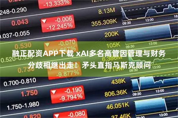 融正配资APP下载 xAI多名高管因管理与财务分歧相继出走！矛头直指马斯克顾问