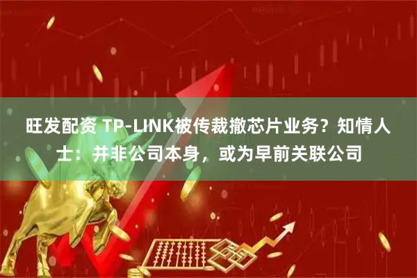 旺发配资 TP-LINK被传裁撤芯片业务？知情人士：并非公司本身，或为早前关联公司