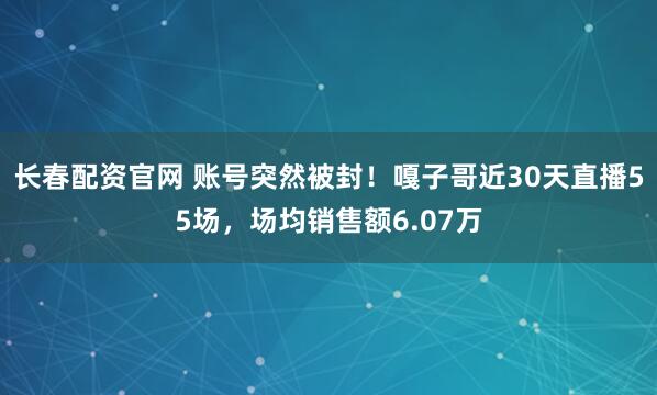 长春配资官网 账号突然被封！嘎子哥近30天直播55场，场均销售额6.07万