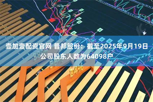 壹加壹配资官网 普邦股份：截至2025年9月19日公司股东人数为64098户