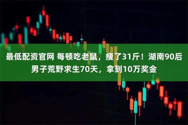 最低配资官网 每顿吃老鼠，瘦了31斤！湖南90后男子荒野求生70天，拿到10万奖金