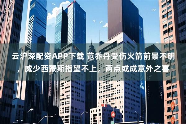 云沪深配资APP下载 范乔丹受伤火箭前景不明，威少西蒙斯指望不上，两点或成意外之喜