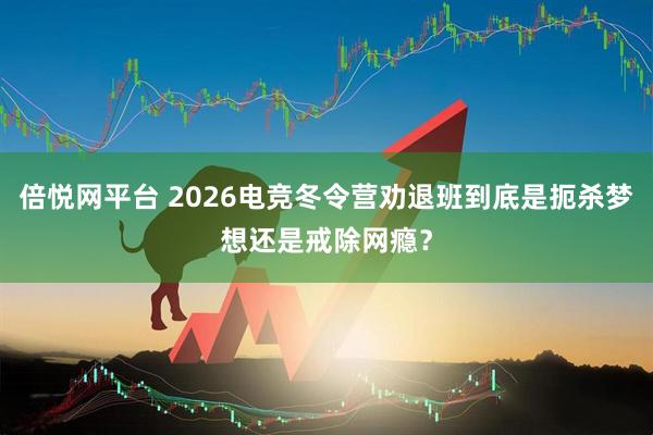 倍悦网平台 2026电竞冬令营劝退班到底是扼杀梦想还是戒除网瘾？