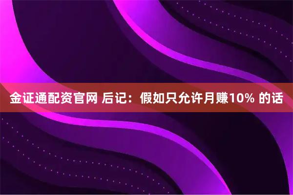 金证通配资官网 后记：假如只允许月赚10% 的话