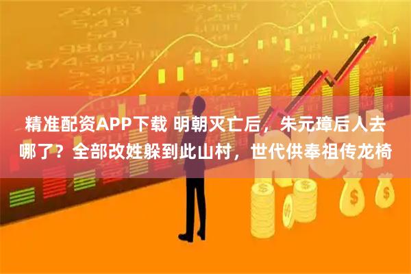 精准配资APP下载 明朝灭亡后，朱元璋后人去哪了？全部改姓躲到此山村，世代供奉祖传龙椅