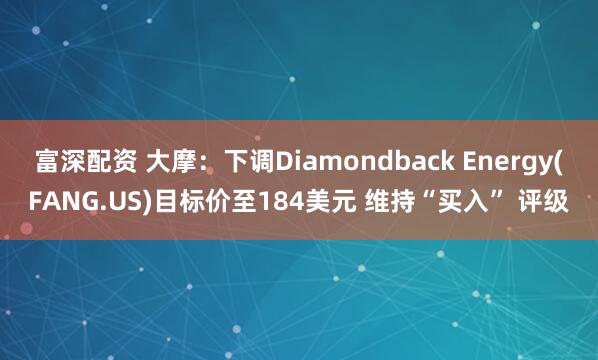 富深配资 大摩：下调Diamondback Energy(FANG.US)目标价至184美元 维持“买入” 评级