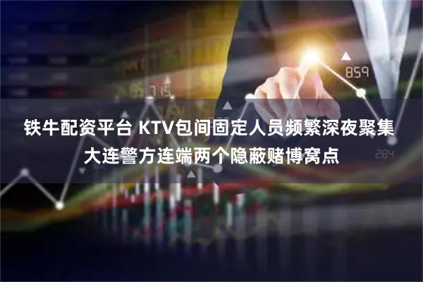 铁牛配资平台 KTV包间固定人员频繁深夜聚集 大连警方连端两个隐蔽赌博窝点