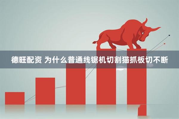 德旺配资 为什么普通线锯机切割猫抓板切不断