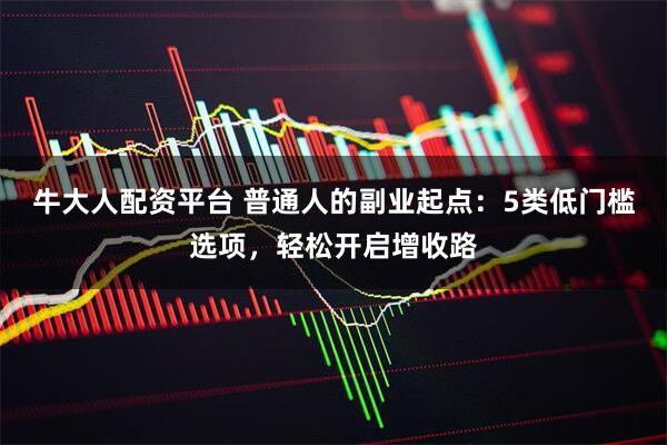牛大人配资平台 普通人的副业起点：5类低门槛选项，轻松开启增收路