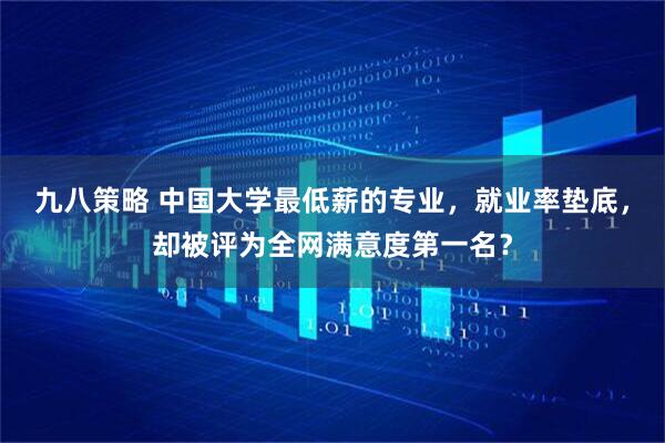 九八策略 中国大学最低薪的专业，就业率垫底，却被评为全网满意度第一名？