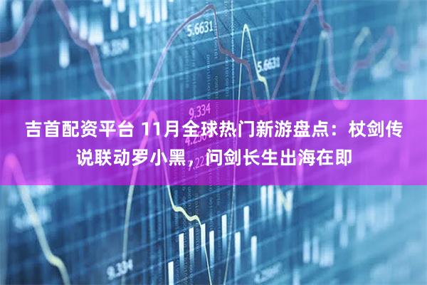 吉首配资平台 11月全球热门新游盘点：杖剑传说联动罗小黑，问剑长生出海在即