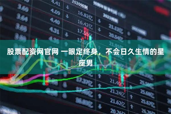 股票配资网官网 一眼定终身，不会日久生情的星座男