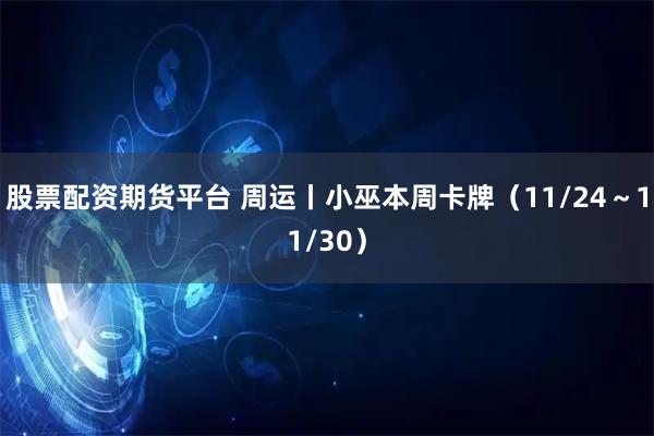 股票配资期货平台 周运丨小巫本周卡牌（11/24～11/30）
