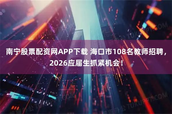 南宁股票配资网APP下载 海口市108名教师招聘，2026应届生抓紧机会！