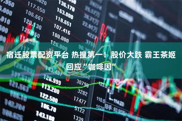 宿迁股票配资平台 热搜第一！股价大跌 霸王茶姬回应“咖啡因”