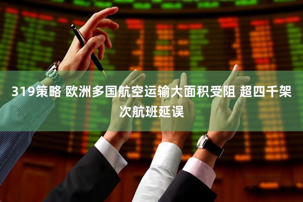 319策略 欧洲多国航空运输大面积受阻 超四千架次航班延误