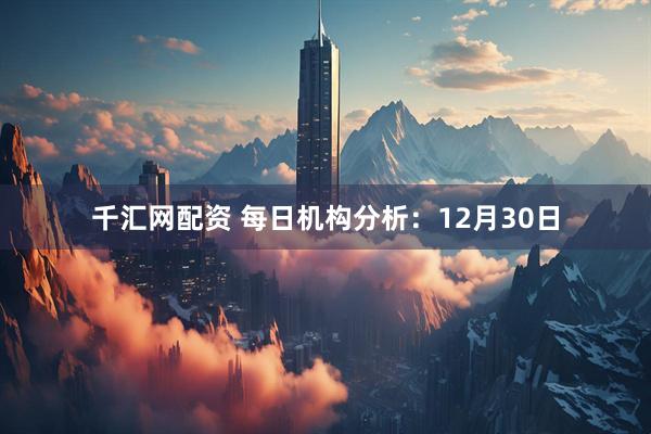 千汇网配资 每日机构分析：12月30日