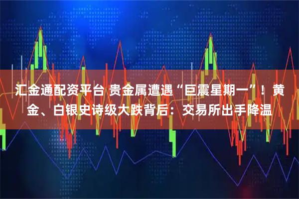 汇金通配资平台 贵金属遭遇“巨震星期一”！黄金、白银史诗级大跌背后：交易所出手降温