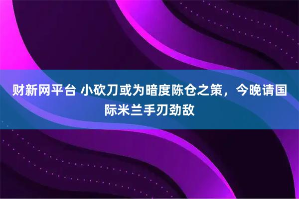 财新网平台 小砍刀或为暗度陈仓之策，今晚请国际米兰手刃劲敌