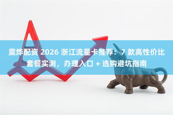 震烨配资 2026 浙江流量卡推荐：7 款高性价比套餐实测，办理入口 + 选购避坑指南