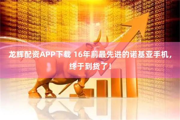 龙辉配资APP下载 16年前最先进的诺基亚手机，终于到货了！