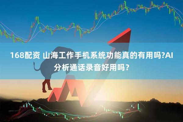 168配资 山海工作手机系统功能真的有用吗?AI分析通话录音好用吗？