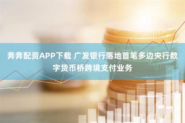 奔奔配资APP下载 广发银行落地首笔多边央行数字货币桥跨境支付业务