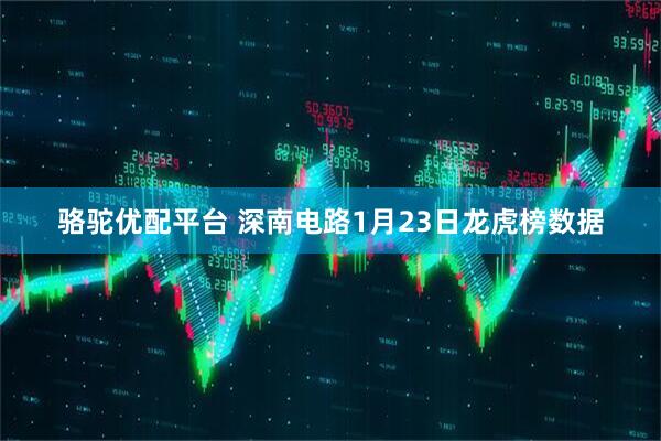骆驼优配平台 深南电路1月23日龙虎榜数据