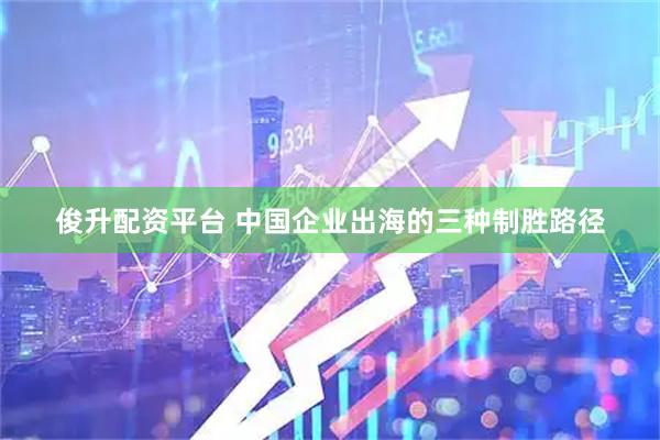 俊升配资平台 中国企业出海的三种制胜路径