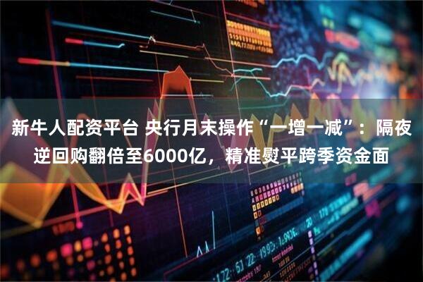 新牛人配资平台 央行月末操作“一增一减”：隔夜逆回购翻倍至6000亿，精准熨平跨季资金面
