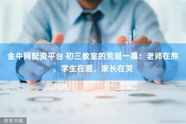 金牛网配资平台 初三教室的荒诞一幕：老师在熬，学生在混，家长在哭