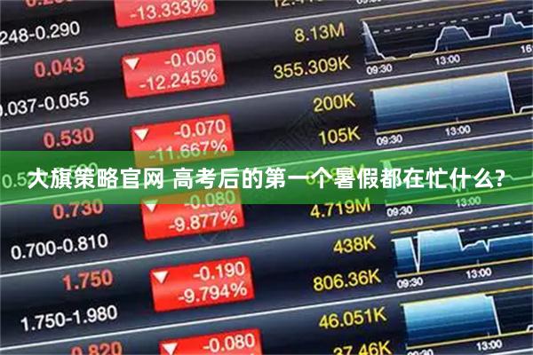 大旗策略官网 高考后的第一个暑假都在忙什么?