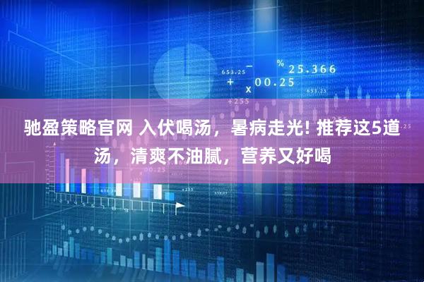 驰盈策略官网 入伏喝汤，暑病走光! 推荐这5道汤，清爽不油腻，营养又好喝