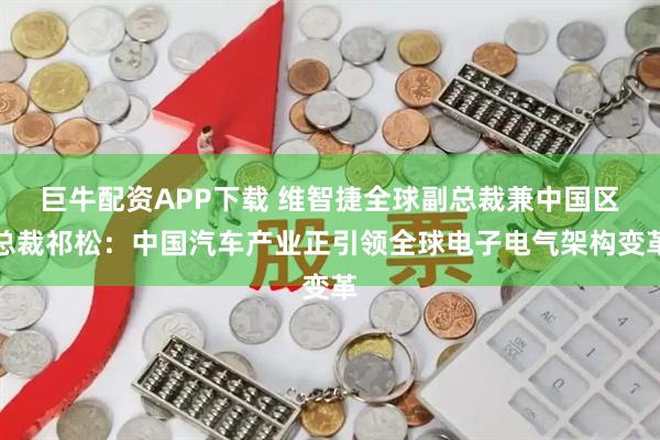 巨牛配资APP下载 维智捷全球副总裁兼中国区总裁祁松：中国汽车产业正引领全球电子电气架构变革