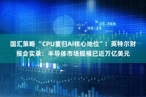 国汇策略 “CPU重归AI核心地位”！英特尔财报会实录：半导体市场规模已近万亿美元