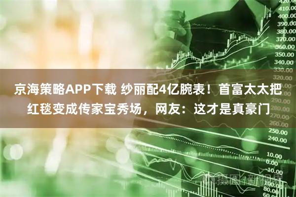京海策略APP下载 纱丽配4亿腕表！首富太太把红毯变成传家宝秀场，网友：这才是真豪门