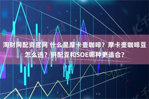 淘财网配资官网 什么是摩卡壶咖啡？摩卡壶咖啡豆怎么选？拼配豆和SOE哪种更适合？