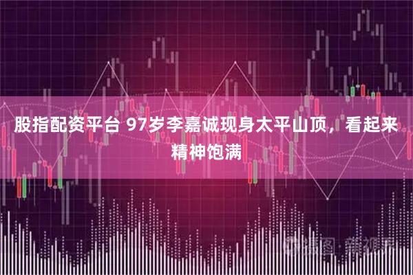 股指配资平台 97岁李嘉诚现身太平山顶，看起来精神饱满